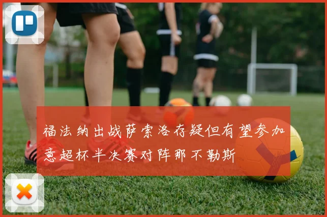 福法纳出战萨索洛存疑但有望参加意超杯半决赛对阵那不勒斯