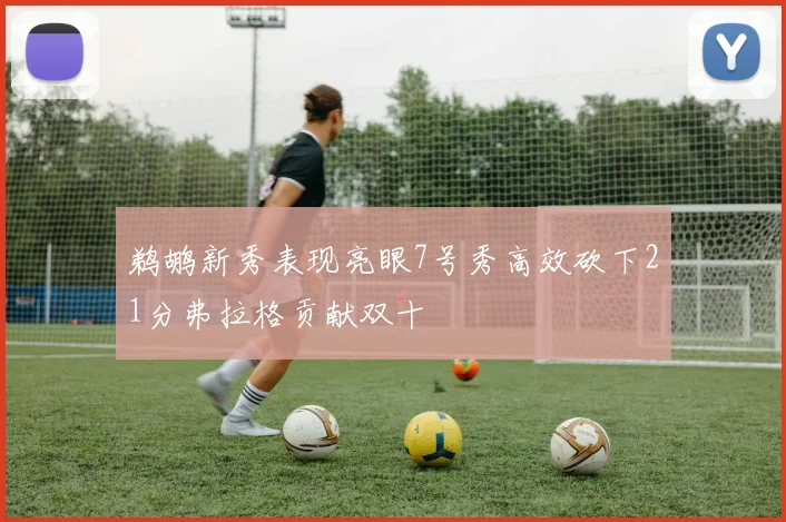 鹈鹕新秀表现亮眼7号秀高效砍下21分弗拉格贡献双十