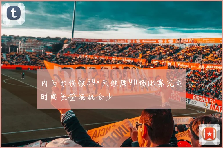 内马尔伤缺598天缺席90场比赛充电时间长登场机会少