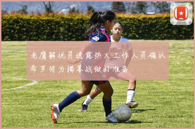 老鹰解说员透露热火工作人员确认希罗将为揭幕战做好准备