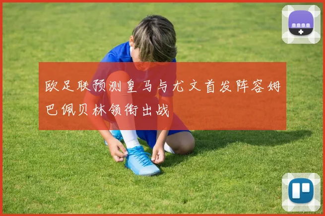 欧足联预测皇马与尤文首发阵容姆巴佩贝林领衔出战