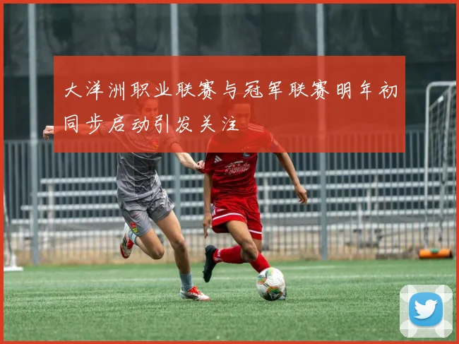 大洋洲职业联赛与冠军联赛明年初同步启动引发关注