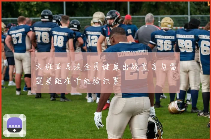 文班亚马谈全员健康出战直言与雷霆差距在于经验积累