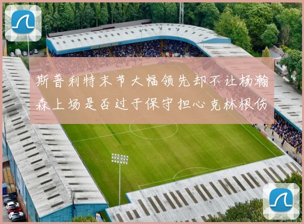 斯普利特末节大幅领先却不让杨瀚森上场是否过于保守担心克林根伤情吗