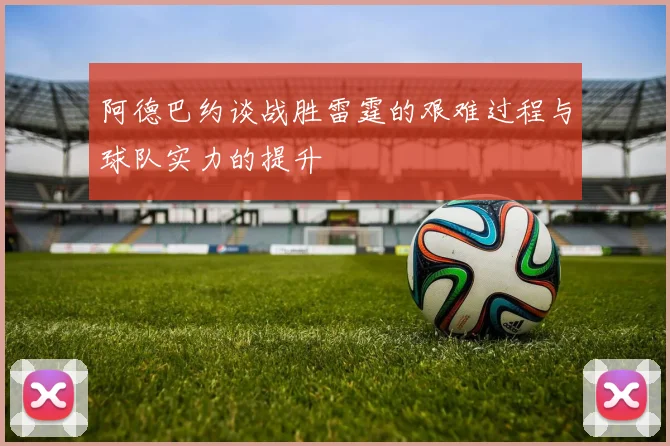 阿德巴约谈战胜雷霆的艰难过程与球队实力的提升