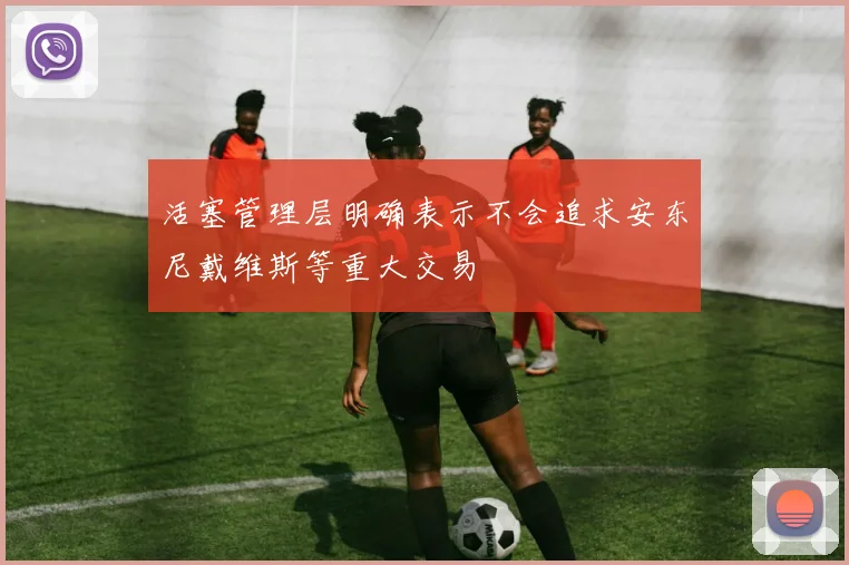 活塞管理层明确表示不会追求安东尼戴维斯等重大交易