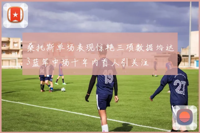 桑托斯单场表现惊艳三项数据均达3蓝军中场十年内首人引关注