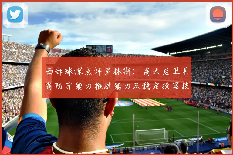 西部球探点评罗林斯：高大后卫具备防守能力推进能力及稳定投篮技巧