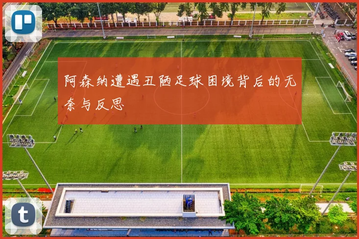 阿森纳遭遇丑陋足球困境背后的无奈与反思