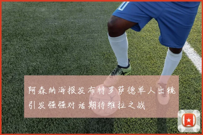 阿森纳海报发布特罗萨德单人出镜引发强强对话期待维拉之战