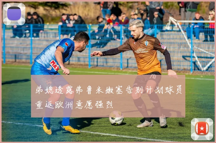 弟媳透露弗鲁米嫩塞告别计划球员重返欧洲意愿强烈