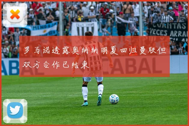 罗马诺透露奥纳纳明夏回归曼联但双方合作已结束