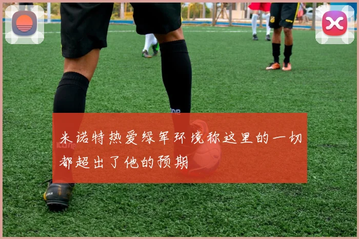 米诺特热爱绿军环境称这里的一切都超出了他的预期