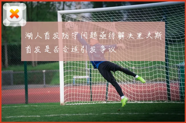 湖人首发防守问题亟待解决里夫斯首发是否合适引发争议