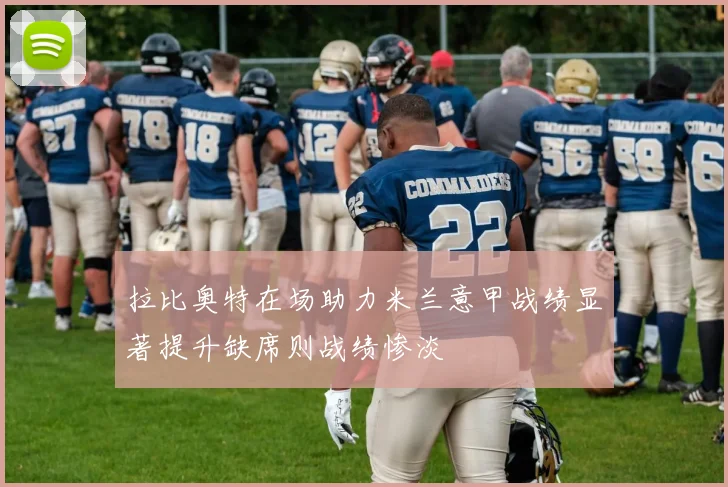 拉比奥特在场助力米兰意甲战绩显著提升缺席则战绩惨淡