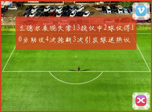 兰德尔表现失常13投仅中2球仅得10分助攻4次抢断3次引发球迷热议