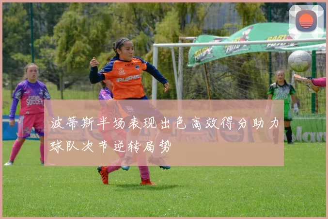 波蒂斯半场表现出色高效得分助力球队次节逆转局势