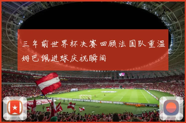 三年前世界杯决赛回顾法国队重温姆巴佩进球庆祝瞬间