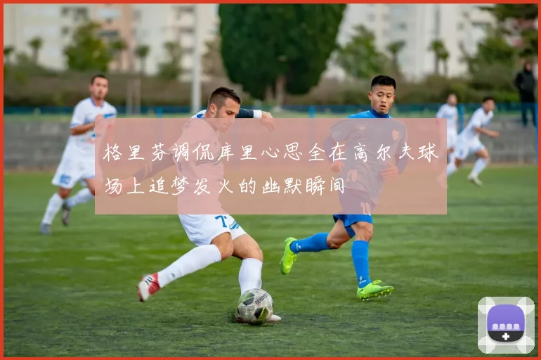 格里芬调侃库里心思全在高尔夫球场上追梦发火的幽默瞬间