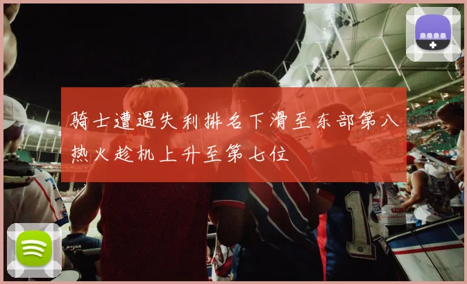 骑士遭遇失利排名下滑至东部第八热火趁机上升至第七位