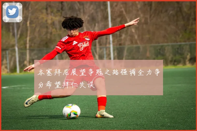 本塞拜尼展望争冠之路强调全力争分希望拜仁失误