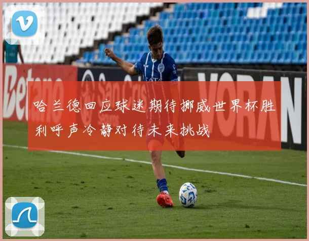 哈兰德回应球迷期待挪威世界杯胜利呼声冷静对待未来挑战