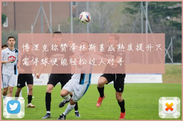 博涅克称赞泽林斯基成熟度提升只需停球便能轻松过人对手