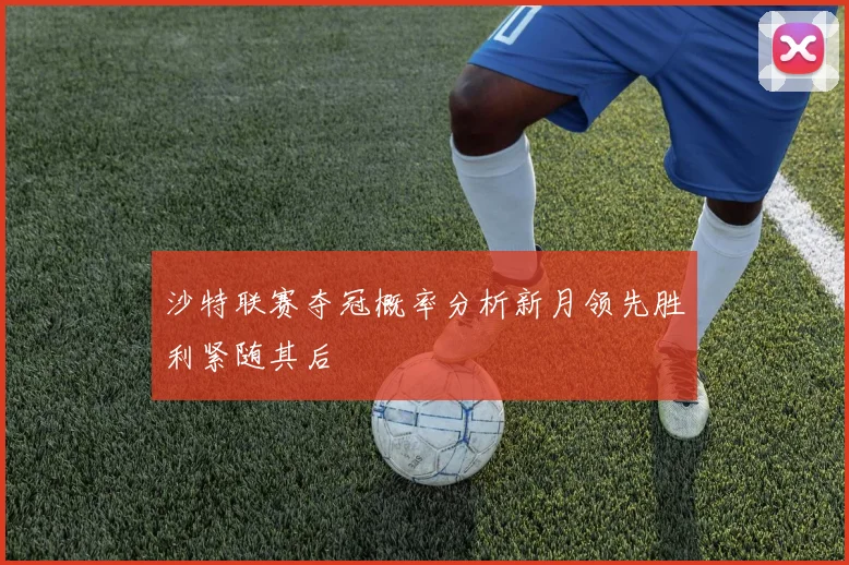 沙特联赛夺冠概率分析新月领先胜利紧随其后