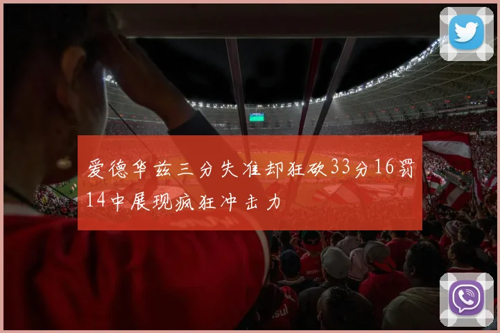 爱德华兹三分失准却狂砍33分16罚14中展现疯狂冲击力