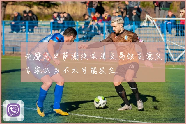 老鹰用里萨谢换浓眉交易缺乏意义专家认为不太可能发生