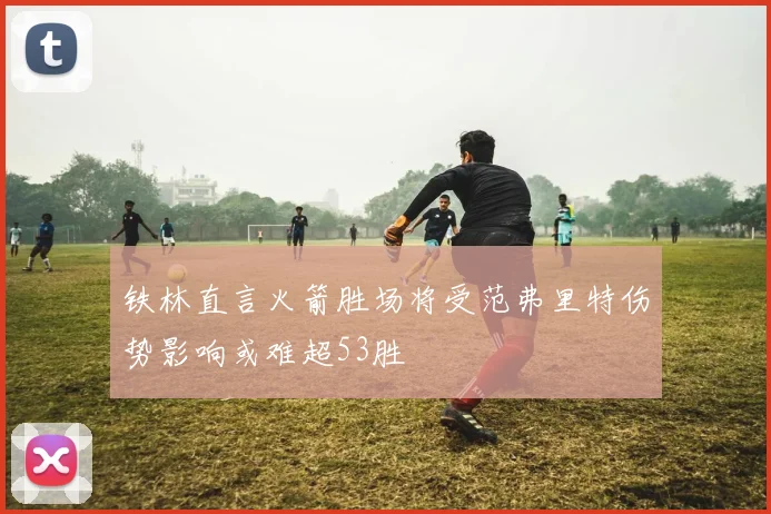铁林直言火箭胜场将受范弗里特伤势影响或难超53胜