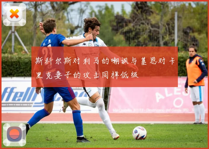 斯科尔斯对利马的嘲讽与基恩对卡里克妻子的攻击同样低级